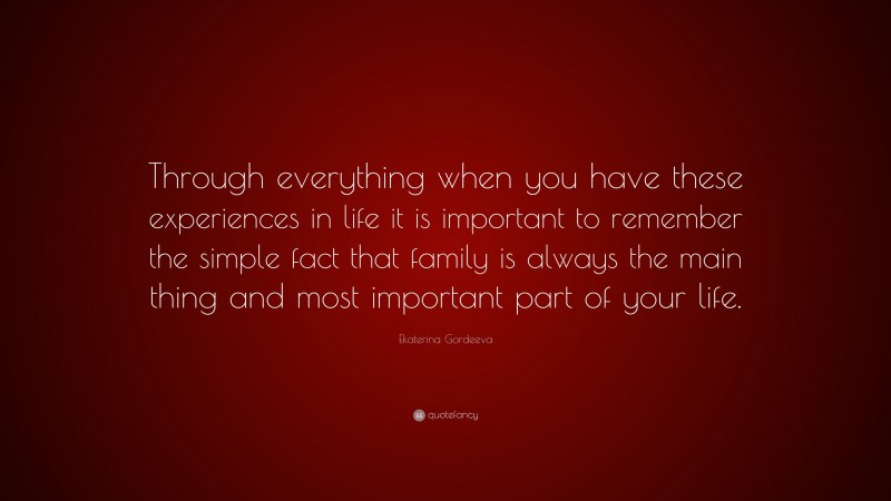 Ekaterina Gordeeva Quote: “Through everything when you have these experiences in life it is important to remember the simple fact that family is always the main thing and most important part of your life.”