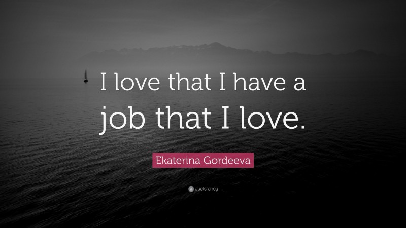 Ekaterina Gordeeva Quote: “I love that I have a job that I love.”