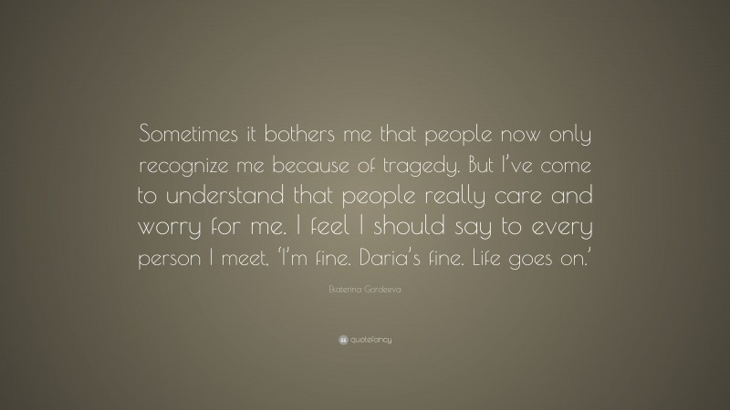 Ekaterina Gordeeva Quote: “Sometimes it bothers me that people now only recognize me because of tragedy. But I’ve come to understand that people really care and worry for me. I feel I should say to every person I meet, ‘I’m fine. Daria’s fine. Life goes on.’”
