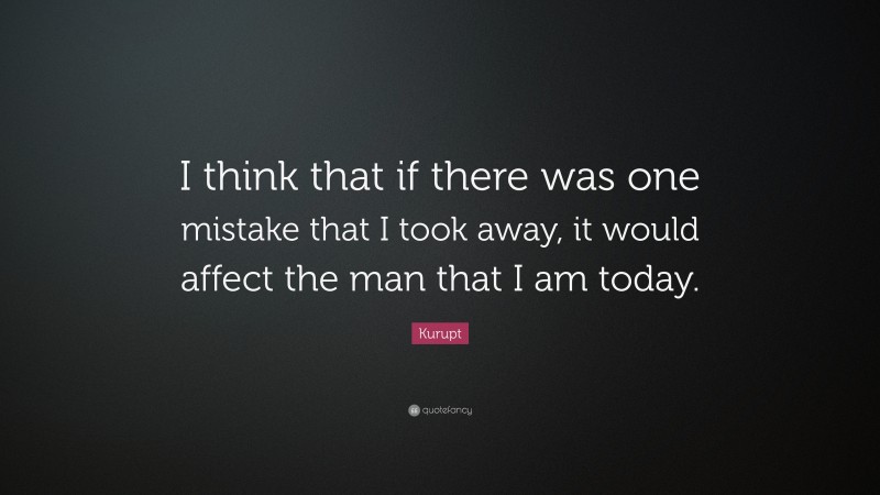 Kurupt Quote: “I think that if there was one mistake that I took away, it would affect the man that I am today.”