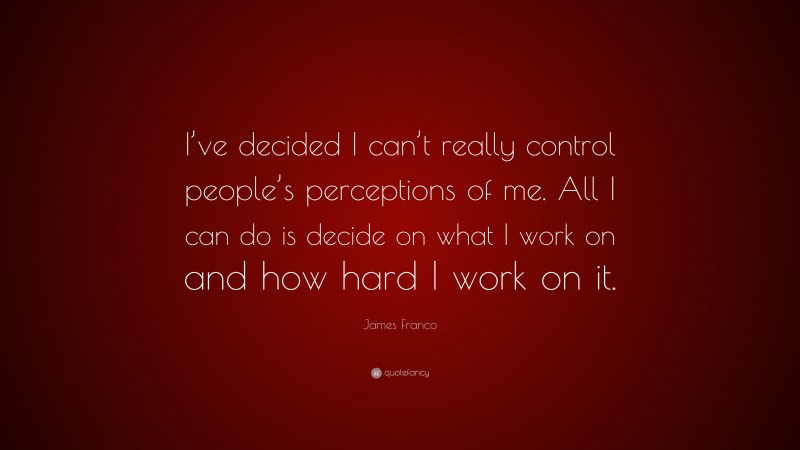 James Franco Quote: “I’ve decided I can’t really control people’s perceptions of me. All I can do is decide on what I work on and how hard I work on it.”
