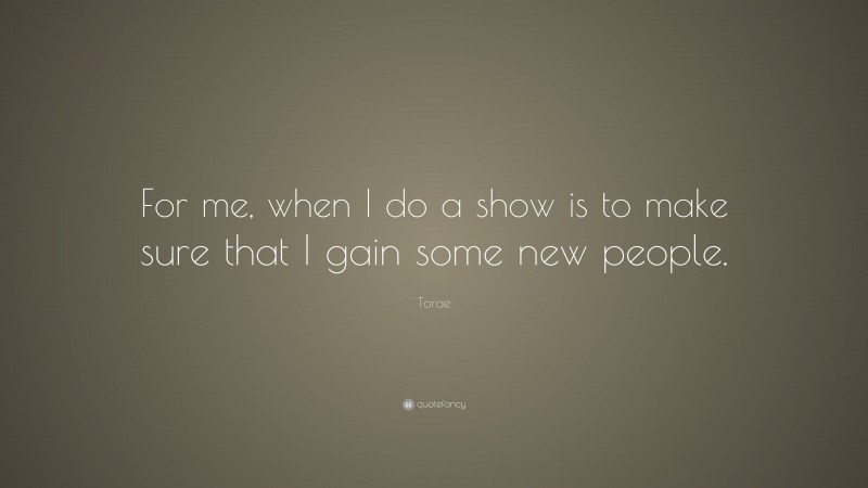 Torae Quote: “For me, when I do a show is to make sure that I gain some new people.”