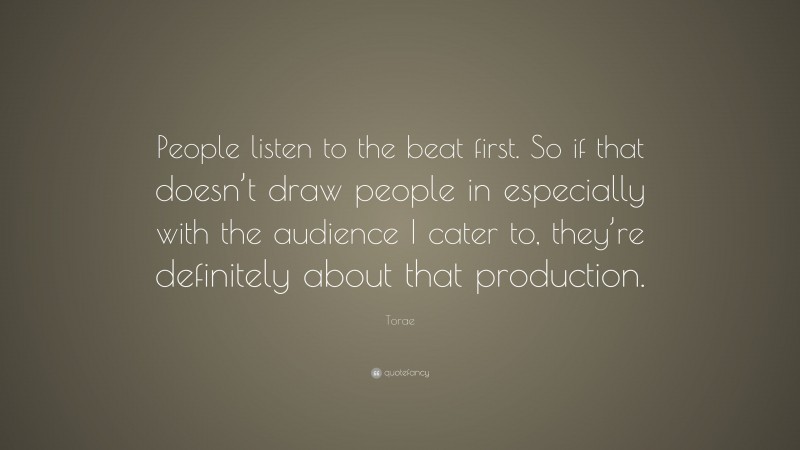 Torae Quote: “People listen to the beat first. So if that doesn’t draw people in especially with the audience I cater to, they’re definitely about that production.”