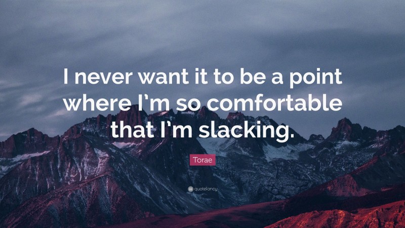 Torae Quote: “I never want it to be a point where I’m so comfortable that I’m slacking.”
