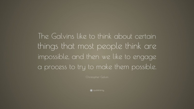 Christopher Galvin Quote: “The Galvins like to think about certain things that most people think are impossible, and then we like to engage a process to try to make them possible.”