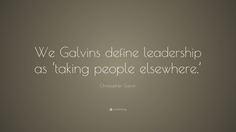 Christopher Galvin Quote: “We Galvins define leadership as ‘taking people elsewhere.’”