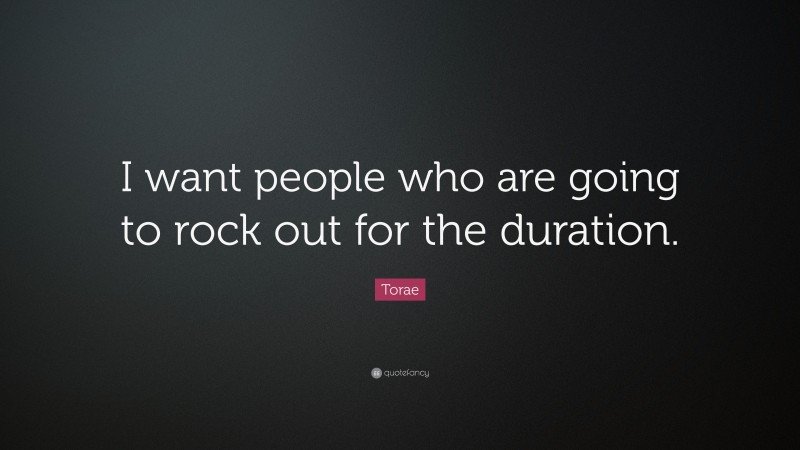 Torae Quote: “I want people who are going to rock out for the duration.”