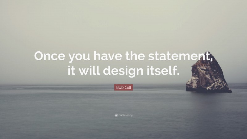 Bob Gill Quote: “Once you have the statement, it will design itself.”