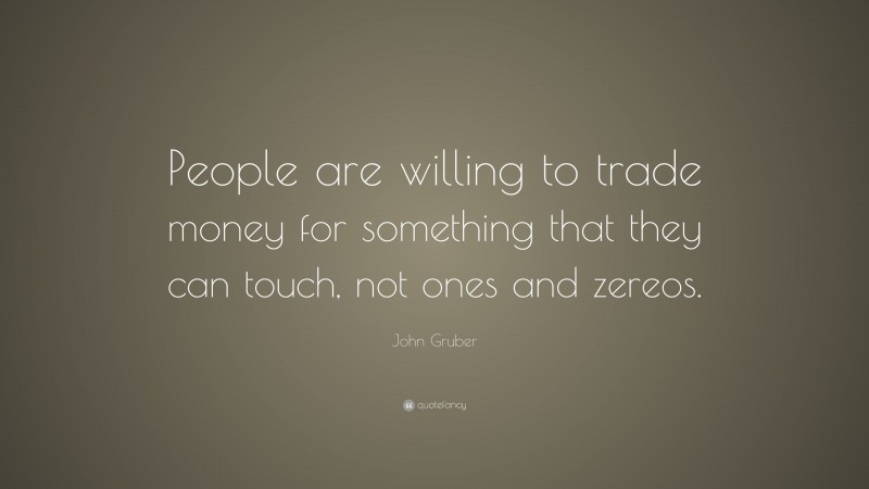 John Gruber Quote: “People are willing to trade money for something that they can touch, not ones and zereos.”