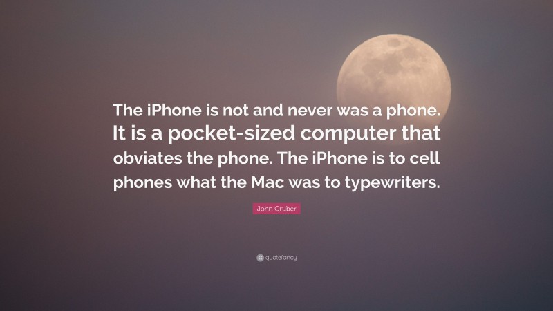 John Gruber Quote: “The iPhone is not and never was a phone. It is a pocket-sized computer that obviates the phone. The iPhone is to cell phones what the Mac was to typewriters.”