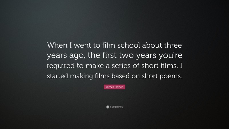 James Franco Quote: “When I went to film school about three years ago, the first two years you’re required to make a series of short films. I started making films based on short poems.”