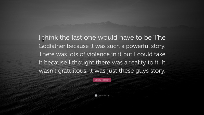 Bobby Farrelly Quote: “I think the last one would have to be The Godfather because it was such a powerful story. There was lots of violence in it but I could take it because I thought there was a reality to it. It wasn’t gratuitous, it was just these guys story.”