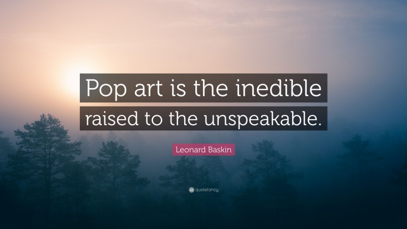 Leonard Baskin Quote: “Pop art is the inedible raised to the unspeakable.”