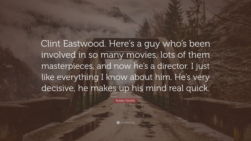 Bobby Farrelly Quote: “Clint Eastwood. Here’s a guy who’s been involved in so many movies, lots of them masterpieces, and now he’s a director. I just like everything I know about him. He’s very decisive, he makes up his mind real quick.”