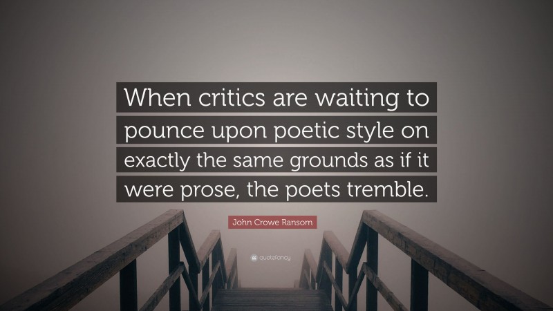 John Crowe Ransom Quote: “When critics are waiting to pounce upon poetic style on exactly the same grounds as if it were prose, the poets tremble.”