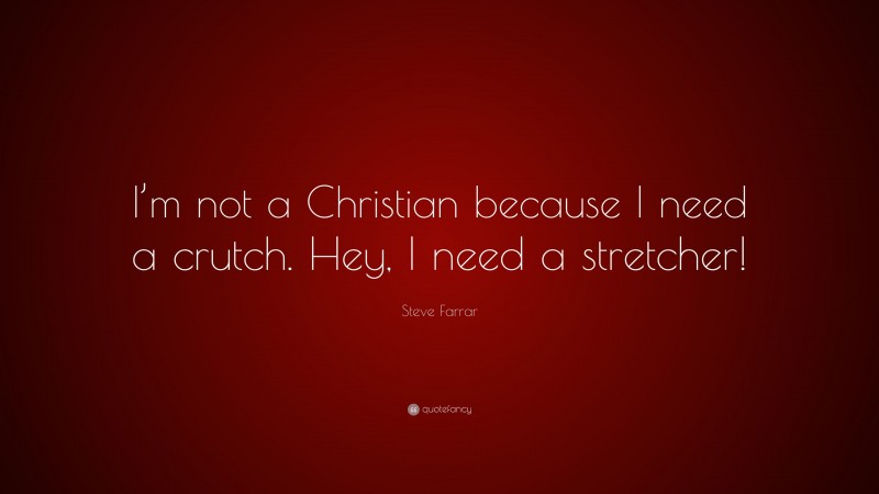 Steve Farrar Quote: “I’m not a Christian because I need a crutch. Hey, I need a stretcher!”