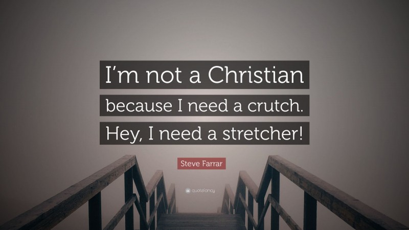 Steve Farrar Quote: “I’m not a Christian because I need a crutch. Hey, I need a stretcher!”