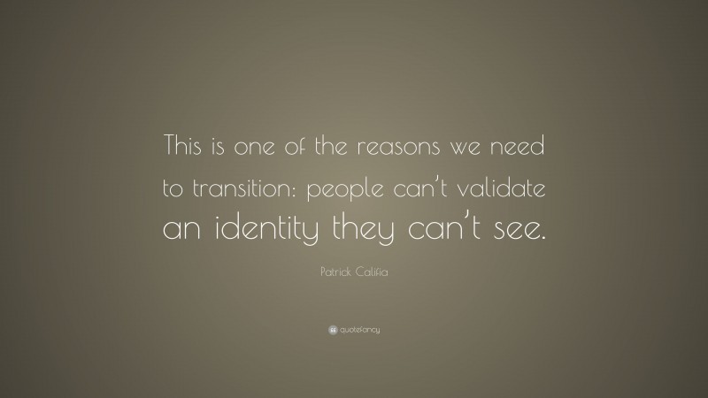 Patrick Califia Quote: “This is one of the reasons we need to transition: people can’t validate an identity they can’t see.”