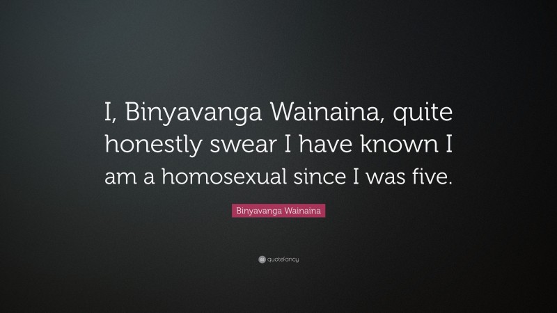 Binyavanga Wainaina Quote: “I, Binyavanga Wainaina, quite honestly swear I have known I am a homosexual since I was five.”