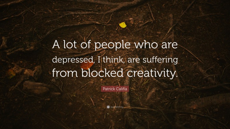 Patrick Califia Quote: “A lot of people who are depressed, I think, are suffering from blocked creativity.”