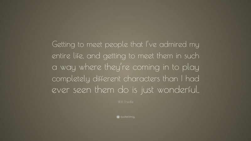 Will Friedle Quote: “Getting to meet people that I’ve admired my entire life, and getting to meet them in such a way where they’re coming in to play completely different characters than I had ever seen them do is just wonderful.”