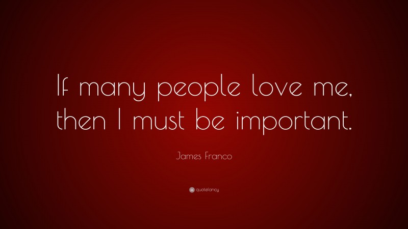 James Franco Quote: “If many people love me, then I must be important.”