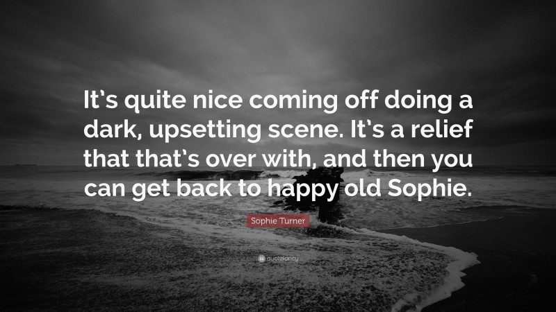 Sophie Turner Quote: “It’s quite nice coming off doing a dark, upsetting scene. It’s a relief that that’s over with, and then you can get back to happy old Sophie.”