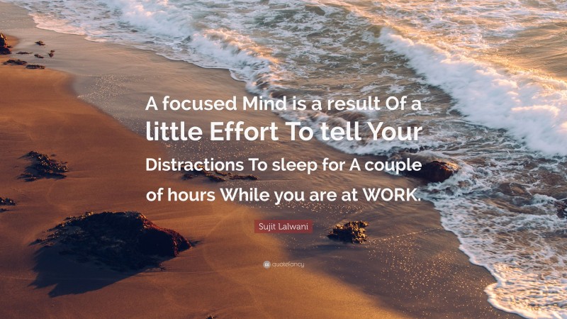 Sujit Lalwani Quote: “A focused Mind is a result Of a little Effort To tell Your Distractions To sleep for A couple of hours While you are at WORK.”