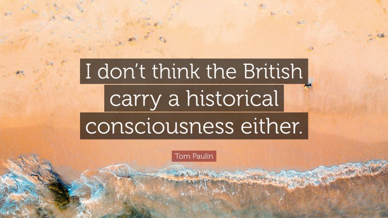 Tom Paulin Quote: “I don’t think the British carry a historical consciousness either.”