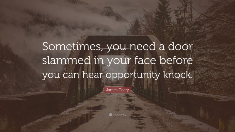James Geary Quote: “Sometimes, you need a door slammed in your face before you can hear opportunity knock.”