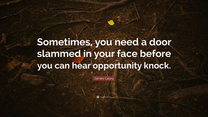 James Geary Quote: “Sometimes, you need a door slammed in your face before you can hear opportunity knock.”