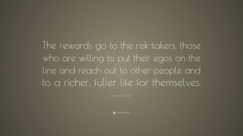 Susan RoAne Quote: “The rewards go to the risk-takers, those who are willing to put their egos on the line and reach out to other people and to a richer, fuller life for themselves.”