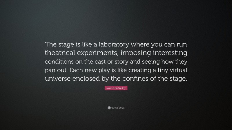 Marcus du Sautoy Quote: “The stage is like a laboratory where you can run theatrical experiments, imposing interesting conditions on the cast or story and seeing how they pan out. Each new play is like creating a tiny virtual universe enclosed by the confines of the stage.”