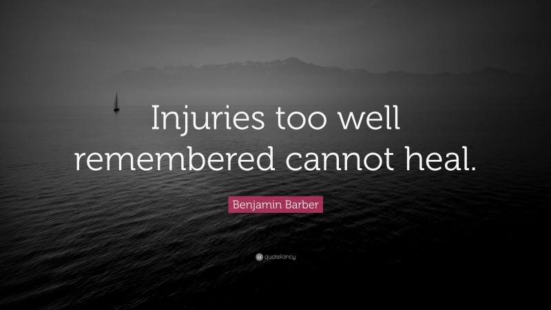 Benjamin Barber Quote: “Injuries too well remembered cannot heal.”