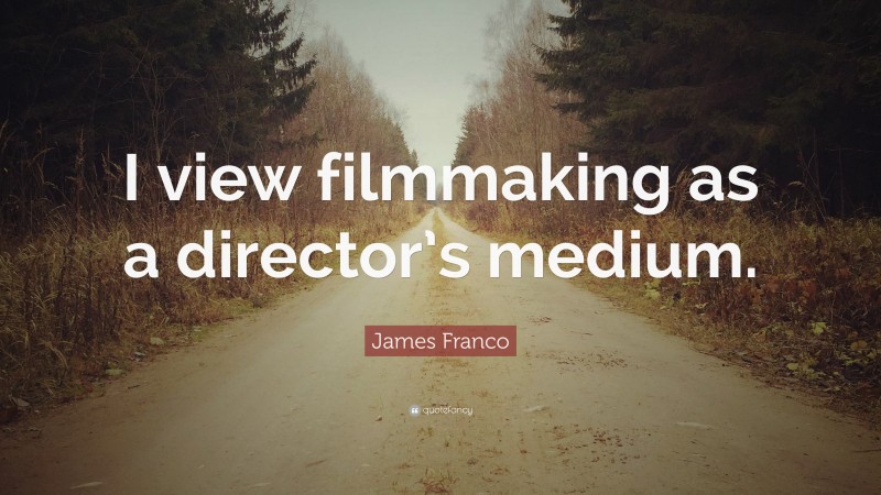 James Franco Quote: “I view filmmaking as a director’s medium.”