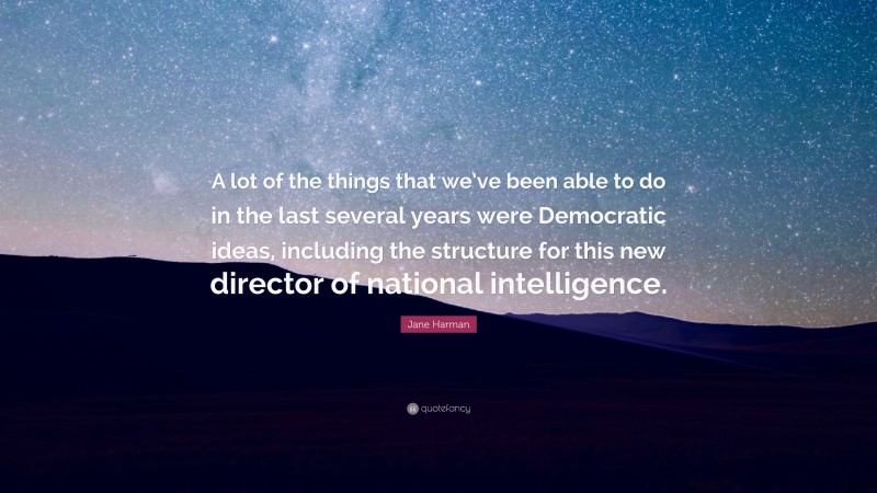 Jane Harman Quote: “A lot of the things that we’ve been able to do in the last several years were Democratic ideas, including the structure for this new director of national intelligence.”