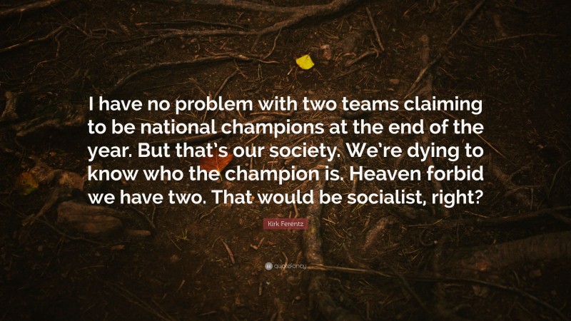 Kirk Ferentz Quote: “I have no problem with two teams claiming to be national champions at the end of the year. But that’s our society. We’re dying to know who the champion is. Heaven forbid we have two. That would be socialist, right?”