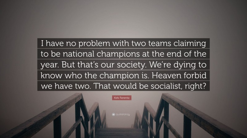 Kirk Ferentz Quote: “I have no problem with two teams claiming to be national champions at the end of the year. But that’s our society. We’re dying to know who the champion is. Heaven forbid we have two. That would be socialist, right?”