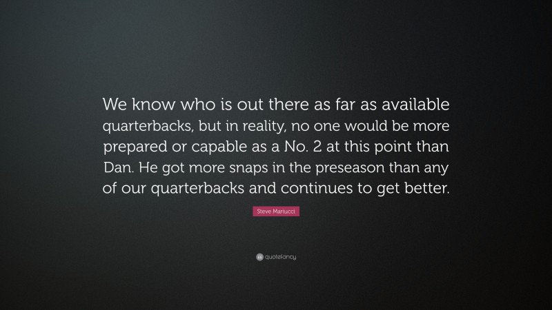 Steve Mariucci Quote: “We know who is out there as far as available quarterbacks, but in reality, no one would be more prepared or capable as a No. 2 at this point than Dan. He got more snaps in the preseason than any of our quarterbacks and continues to get better.”