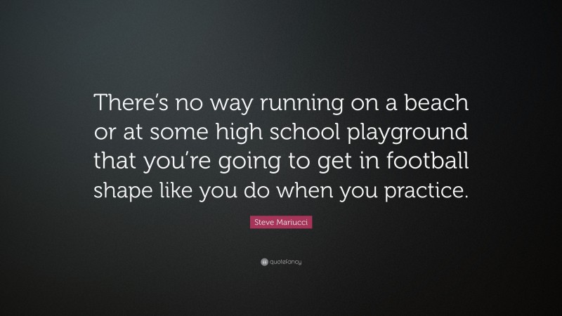 Steve Mariucci Quote: “There’s no way running on a beach or at some high school playground that you’re going to get in football shape like you do when you practice.”