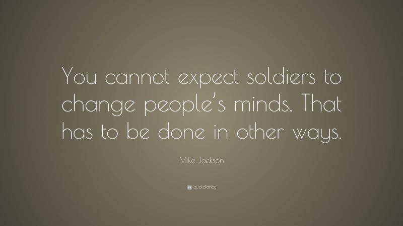 Mike Jackson Quote: “You cannot expect soldiers to change people’s minds. That has to be done in other ways.”