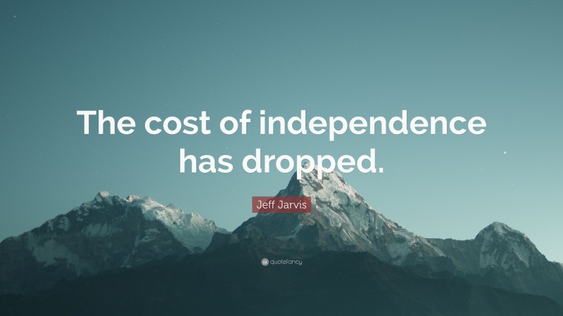 Jeff Jarvis Quote: “The cost of independence has dropped.”
