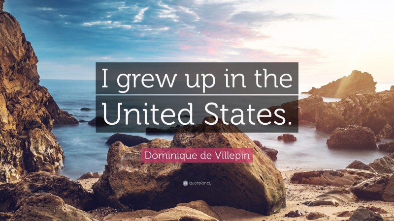 Dominique de Villepin Quote: “I grew up in the United States.”