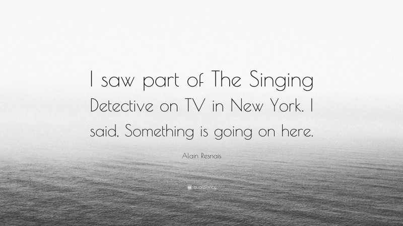 Alain Resnais Quote: “I saw part of The Singing Detective on TV in New York. I said, Something is going on here.”