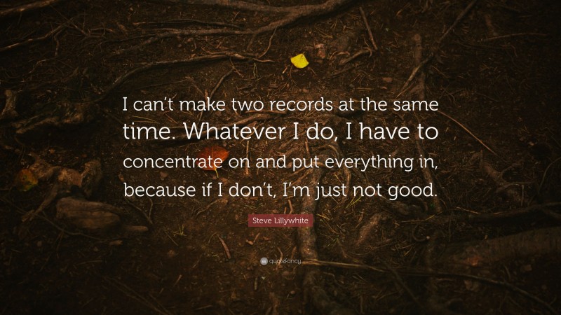 Steve Lillywhite Quote: “I can’t make two records at the same time. Whatever I do, I have to concentrate on and put everything in, because if I don’t, I’m just not good.”