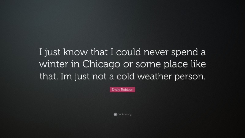 Emily Robison Quote: “I just know that I could never spend a winter in Chicago or some place like that. Im just not a cold weather person.”