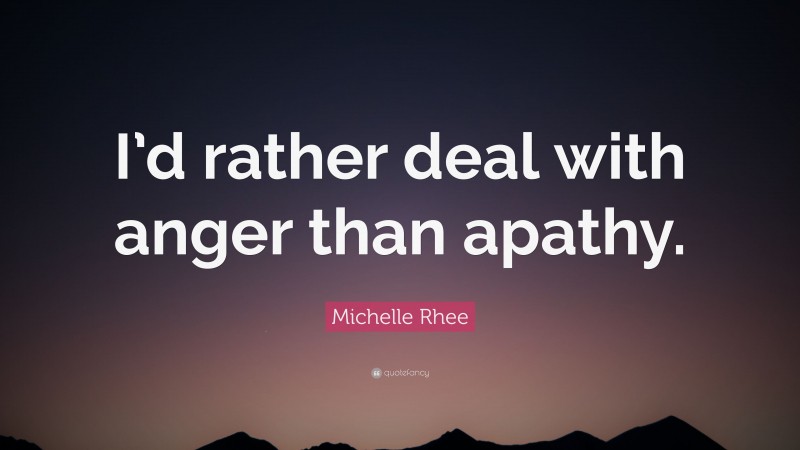 Michelle Rhee Quote: “I’d rather deal with anger than apathy.”