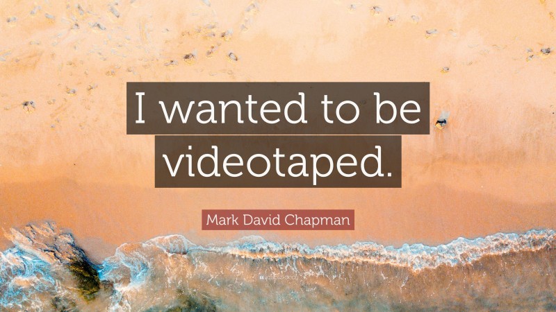 Mark David Chapman Quote: “I wanted to be videotaped.”