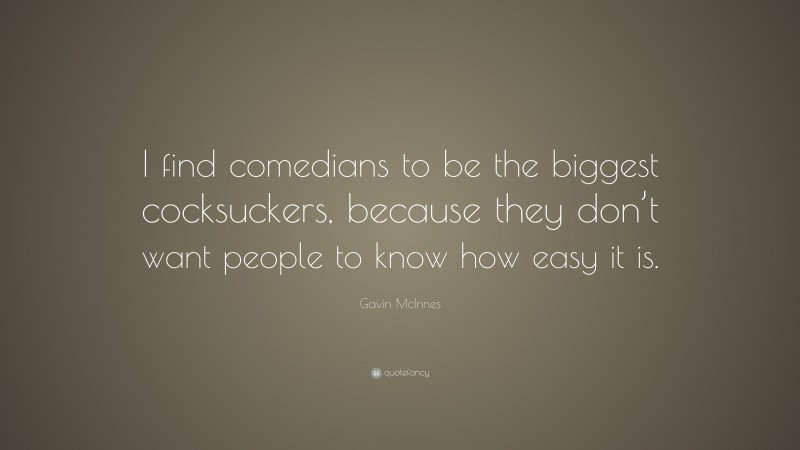 Gavin McInnes Quote: “I find comedians to be the biggest cocksuckers, because they don’t want people to know how easy it is.”