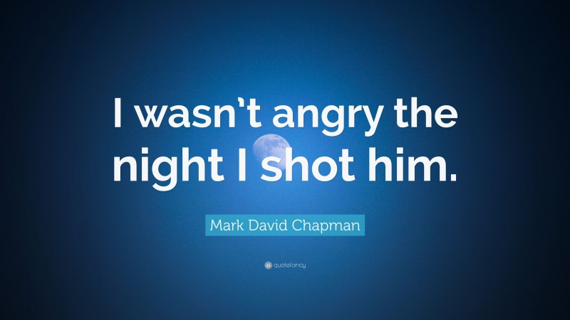 Mark David Chapman Quote: “I wasn’t angry the night I shot him.”
